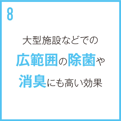 大型施設などでの広範囲の除菌や消臭にも高い効果