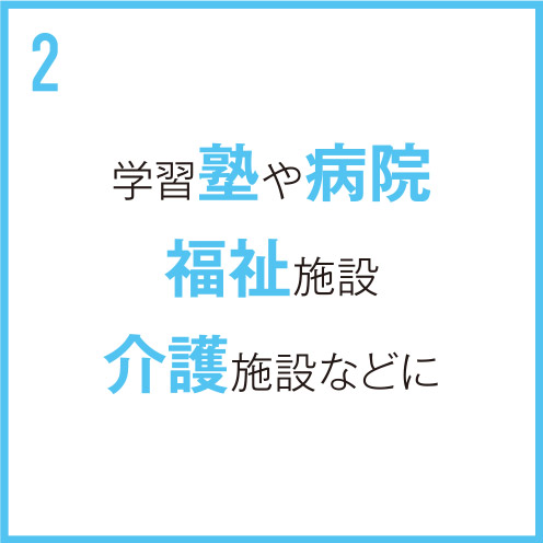 学習塾や病院、福祉施設、介護施設などに
